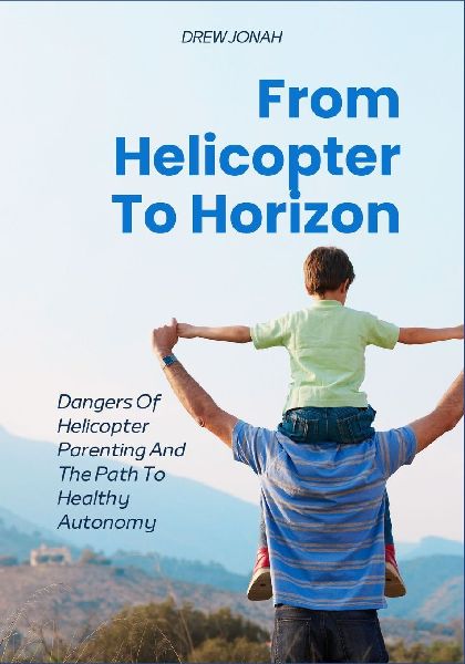 From Helicopter To Horizon: Dangers Of Helicopter Parenting And The Path To Healthy Autonomy