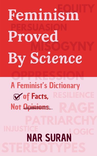 Feminism Proved by Science: A Feminists Dictionary of Facts, Not Opinions.
