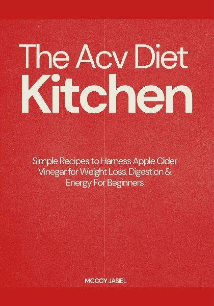 The Acv Diet Kitchen: Simple Recipes to Harness Apple Cider Vinegar for Weight Loss, Digestion & Energy For Beginners