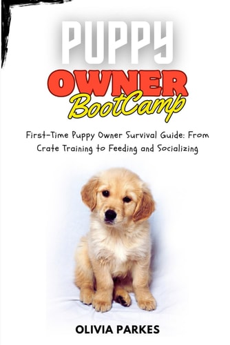 Puppy Owner Boot Camp First-Time Puppy Owner Survival Guide: From Crate Training to Feeding and Socializing