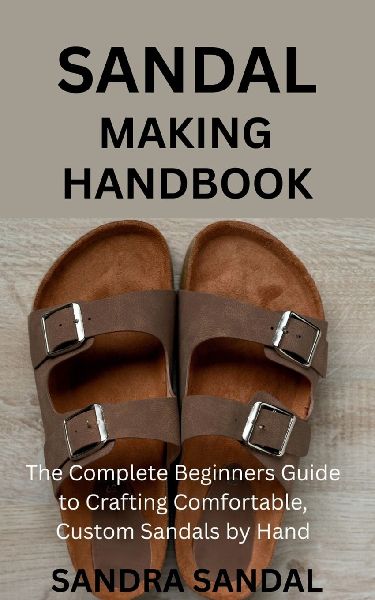SANDAL MAKING HANDBOOK: The Complete Beginners Guide to Crafting Comfortable, Custom Sandals by Hand