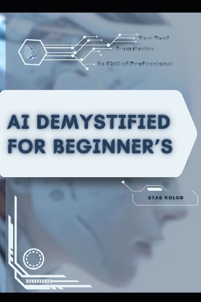 AI Demystified for Beginners: Your Road from Novice to Skilled Professional