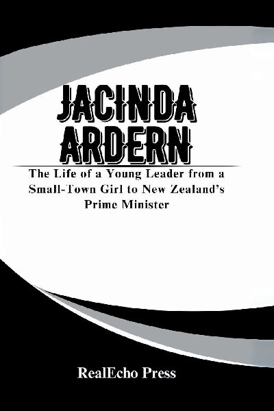 JACINDA ARDERN: A Woman Who Led with Heart: The Life of a Young Leader from a Small-Town Girl to New Zealands Prime Minister