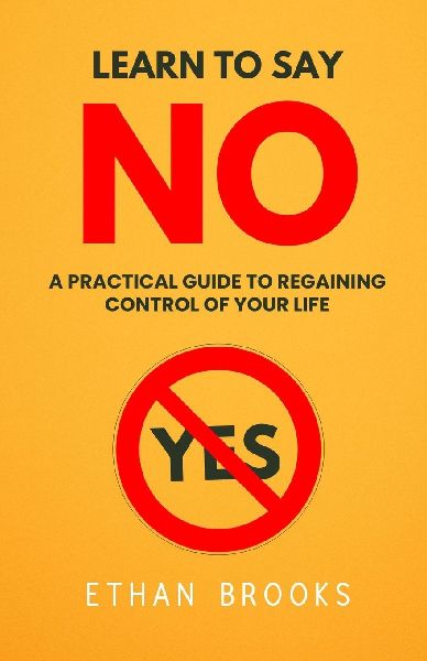 Learn To Say No: A Practical Guide To Regaining Control Of Your Life