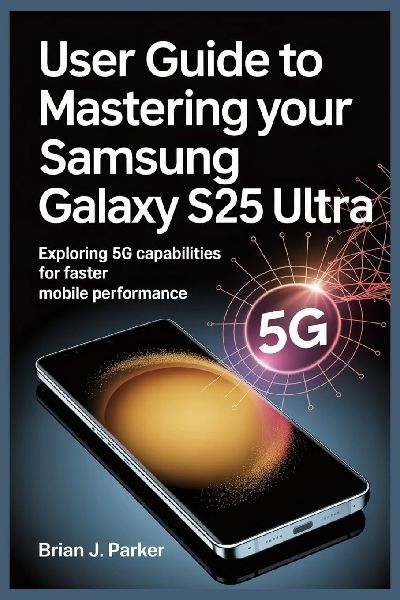 USER GUIDE TO MASTERING YOUR SAMSUNG GALAXY S25 ULTRA: Exploring 5G Capabilities for Faster Mobile Performance