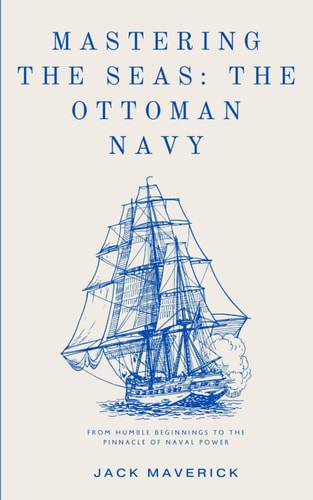 Mastering the Seas The Ottoman Navy: From Humble Beginnings to the Pinnacle of Naval Power