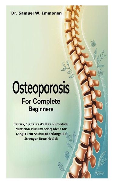 Osteoporosis for Complete Beginners: Causes, Signs, as Well as  Remedies;  Nutrition Plus Exercise; Ideas for Long-Term Assistance Alongside Stronger Bone Health