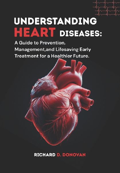 Understanding Heart Diseases: : A Guide to Prevention, Management, and Lifesaving Early Treatment for a Healthier Future.