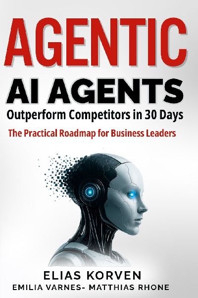 Agentic Ai Agents: Outperform Competitors in 30 Days-The Practical Roadmap for Business Leaders
