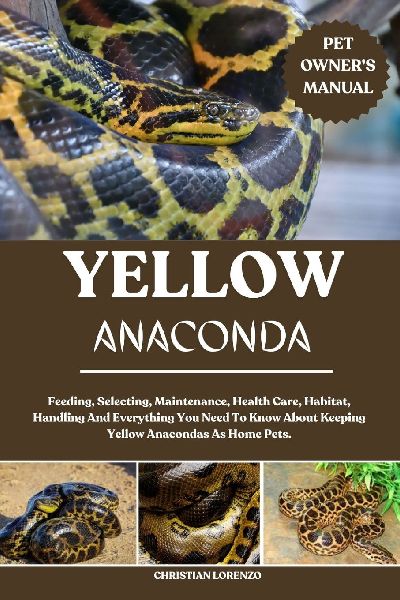 YELLOW ANACONDA: Feeding, Selecting, Maintenance, Health Care, Habitat, Handling And Everything You Need To Know About Keeping Yellow Anacondas As Home Pets.