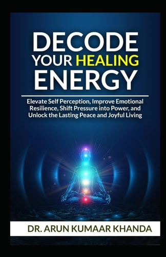 Decode Your Healing Energy Elevate Self-Perception, Improve Emotional Resilience, Shift Pressure Into Power, and Unlock the Lasting Peace and Joyful Living.
