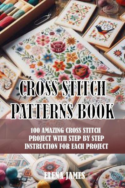 CROSS STITCH PATTERNS BOOK: 100 AMAZING CROSS STITCH PROJECT WITH STEP BY STEP INSTRUCTION FOR EACH PROJECT