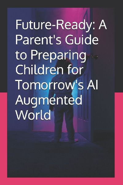 Future-Ready: A Parents Guide to Preparing Children for Tomorrows AI Augmented World