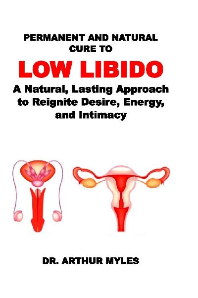 PERMANENT AND NATURAL CURE TO LOW LIBIDO: A Natural, Lasting Approach to Reignite Desire, Energy, and Intimacy