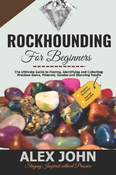 Rockhounding for Beginners: The Ultimate Guide to Finding, Identifying and Collecting Precious Gems, Minerals, Geodes and Stunning Fossils