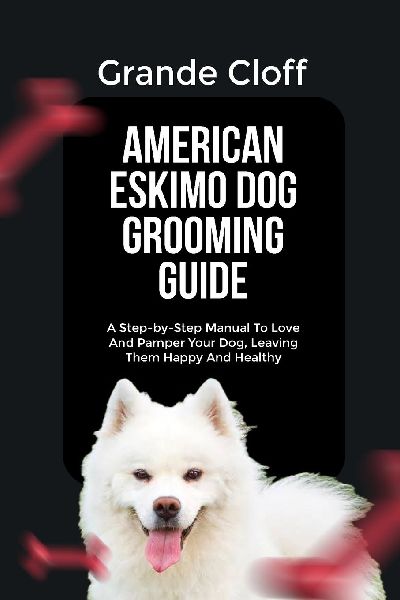 AMERICAN ESKIMO DOG GROOMING GUIDE: A Step-by-Step Manual To Love And Pamper Your Dog, Leaving Them Happy And Healthy