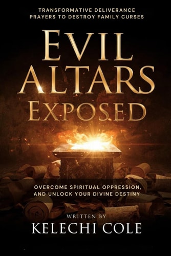 Evil Altars Exposed Transformative Deliverance Prayers to Destroy Family Curses, Overcome Spiritual Oppression, And Unlock Your Divine Destiny