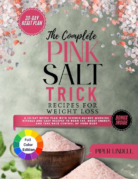 The Complete Pink Salt Trick Recipes for Weight Loss: A 30-Day Detox Plan with Science-Backed Morning Rituals and Easy Recipes to Burn Fat, Boost Energy, and Take Back Control of Your Body