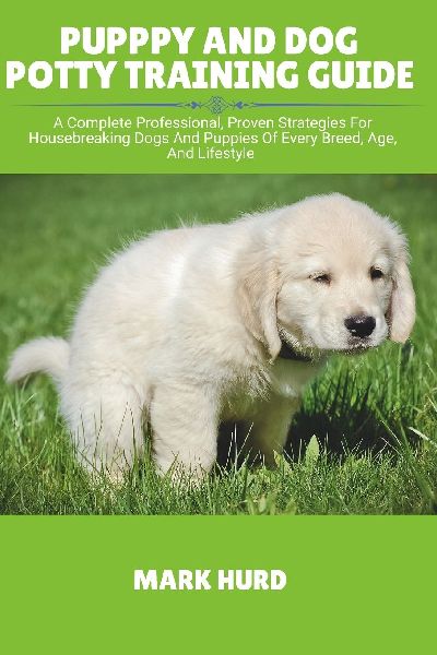 PUPPPY AND DOG POTTY TRAINING GUIDE: A Complete Professional, Proven Strategies For Housebreaking Dogs And Puppies Of Every Breed, Age, And Lifestyle