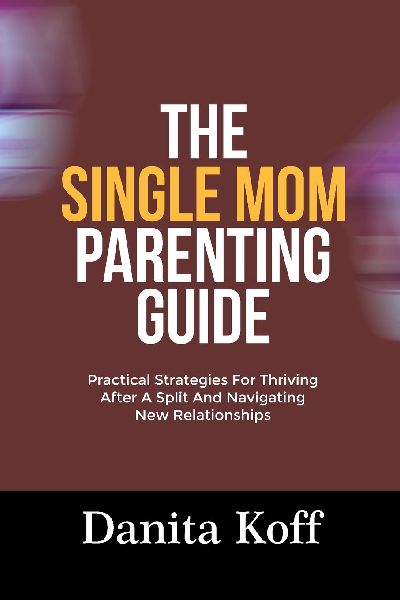 THE SINGLE MOM PARENTING GUIDE: Practical Strategies For Thriving After A Split And Navigating New Relationships