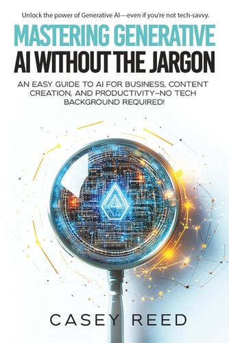 Mastering Generative AI Without the Jargon An Easy Guide to AI for Business, Content Creation, and Productivity-No Tech Background Required!