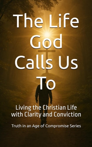 The Life God Calls Us To Living the Christian Life with Clarity and Conviction