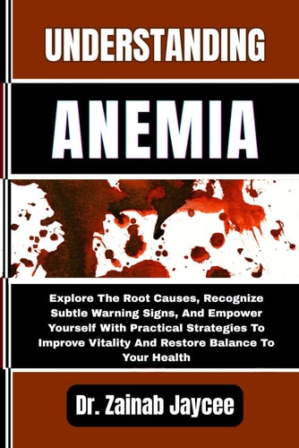 Understanding Anemia Explore The Root Causes, Recognize Subtle Warning Signs, And Empower Yourself With Practical Strategies To Improve Vitality And Restore Balance To Your Health