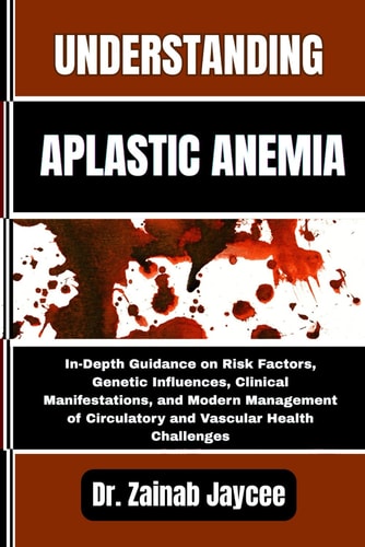 Understanding Aplastic Anemia In-Depth Guidance on Risk Factors, Genetic Influences, Clinical Manifestations, and Modern Management of Circulatory and Vascular Health Challenges
