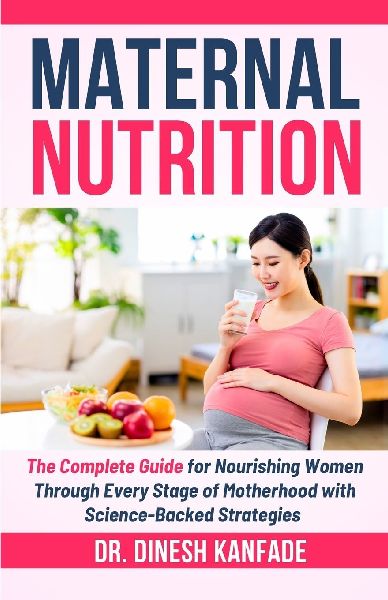 MATERNAL NUTRITION: The Complete Guide for Nourishing Women Through Every Stage of Motherhood with Science-Backed Strategies.