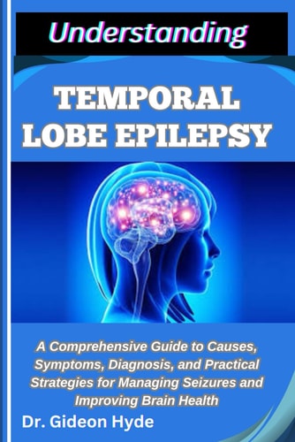 Understanding Temporal Lobe Epilepsy A Comprehensive Guide to Causes, Symptoms, Diagnosis, and Practical Strategies for Managing Seizures and Improving Brain Health
