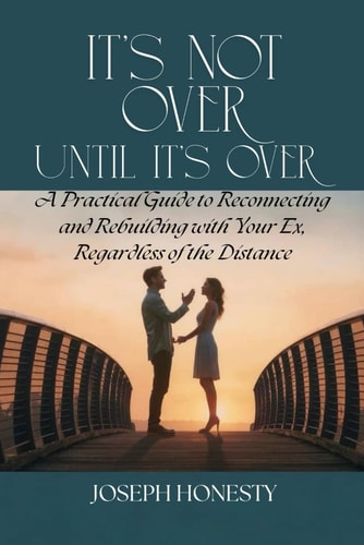 It's Not Over Until It's Over A Practical Guide to Reconnecting and Rebuilding with Your Ex, Regardless of the Distance