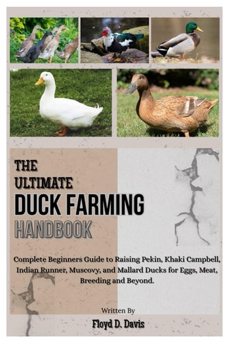 The Ultimate Duck Farming Handbook Complete Beginners Guide to Raising Pekin, Khaki Campbell, Indian Runner, Muscovy, and Mallard Ducks for Eggs, Meat, Breeding and Beyond.