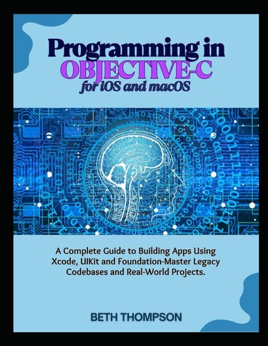 Programming in Objective-C for IOS and MacOS A Complete Guide to Building Apple Apps Using Xcode, UIKit, and Foundation-Master Legacy Codebases, and Real-World Projects