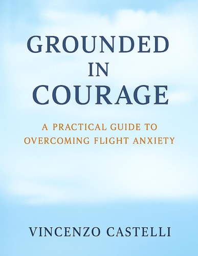 Grounded in Courage A Practical Guide to Overcoming Flight Anxiety