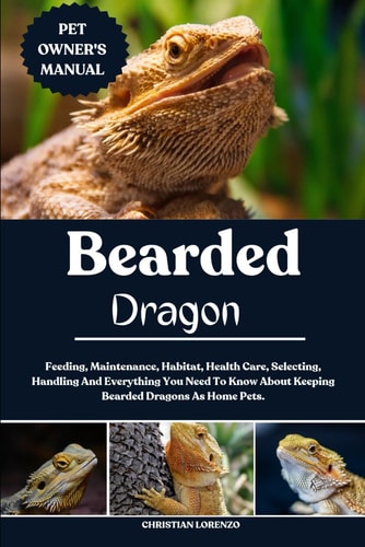 Bearded Dragon Feeding, Maintenance, Habitat, Health Care, Selecting, Handling And Everything You Need To Know About Keeping Bearded Dragons As Home Pets.