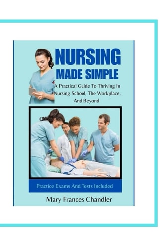Nursing Made Simple A Practical Guide To Thriving In Nursing School, The Workplace, And Beyond