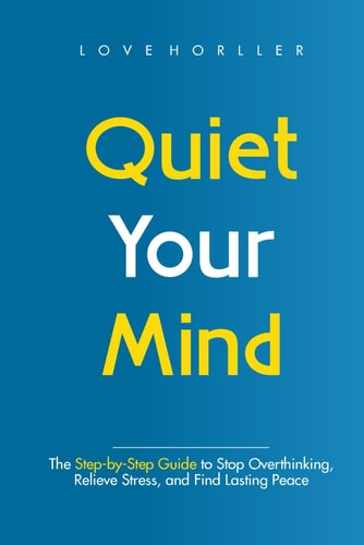 Quiet Your Mind The Step-by-Step Guide to Stop Overthinking, Relieve Stress, and Find Lasting Peace