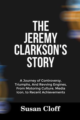 The Jeremy Clarkson's Story A Journey of Controversy, Triumphs, And Revving Engines, From Motoring Culture, Media Icon, to Recent Achievements