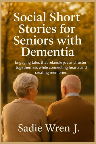 Social Short Stories for Seniors with Dementia Engaging Tales that Rekindle Joy and Foster Togetherness While Connecting Hearts and Creating Memories