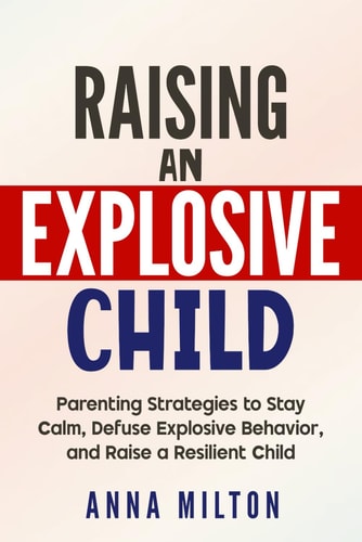 Raising An Explosive Child Parenting Strategies to Stay Calm, Defuse Explosive Behavior, and Raise a Resilient Child
