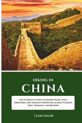Hiking in China The Complete Guide to Sacred Peaks, Wild Frontiers, and Timeless Footpaths Across Yunnan, Tibet, Xinjiang, and Beyond