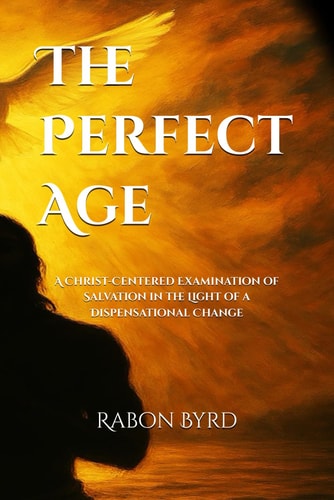 The Perfect Age A Christ-Centered Examination of Salvation in the Light of a Dispensational Change