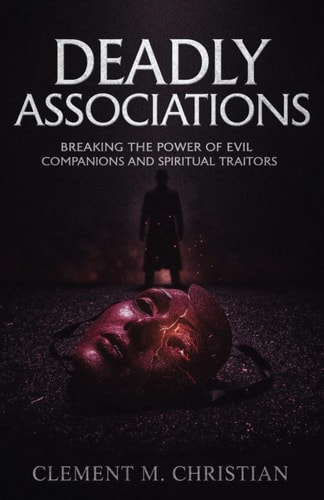 Deadly Associations Breaking the Power of Evil Companions and Spiritual Traitors: Dangerous Decrees and Deliverance Prayers to Break Free From Demonic Manipulators, Spiritual Spies, and Destiny Delayers