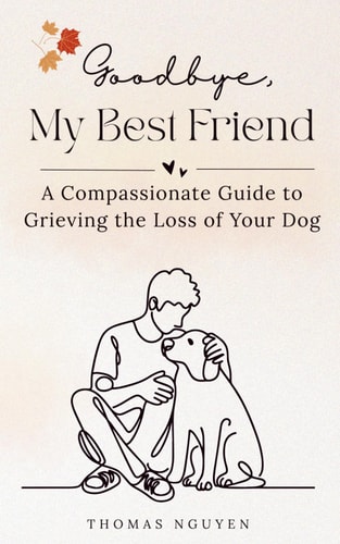 Goodbye, My Best Friend A Compassionate Guide to Grieving the Loss of Your Dog