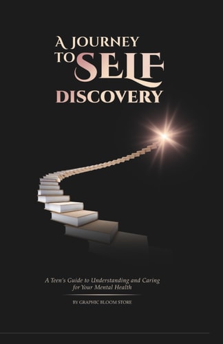 A Journey to to Self Discovery A Teen's Guide to Understanding and Caring for Your Mental Health: A Healing Book that Eases Brain, Mind, and Body Trauma.