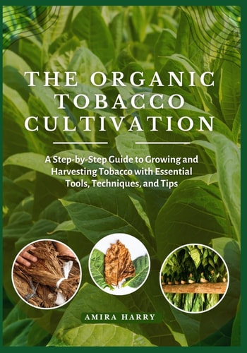 The Organic Tobacco Cultivation A Step-by-Step Guide to Growing and Harvesting Tobacco with Essential Tools, Techniques, and Tips