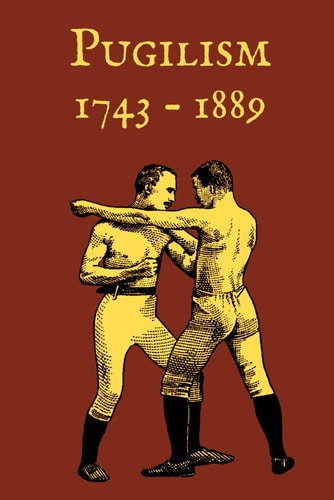 Pugilism 1743 - 1889 A Compendium of Traditional English Bare-Knuckle Boxing and Its Application to Bayonet Fighting