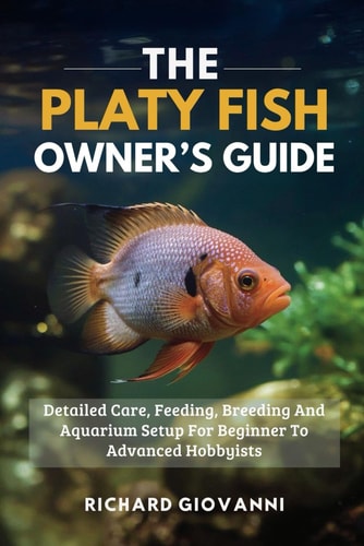 The Platy Fish Owner's Guide Detailed Care, Feeding, Breeding And Aquarium Setup For Beginner To Advanced Hobbyists