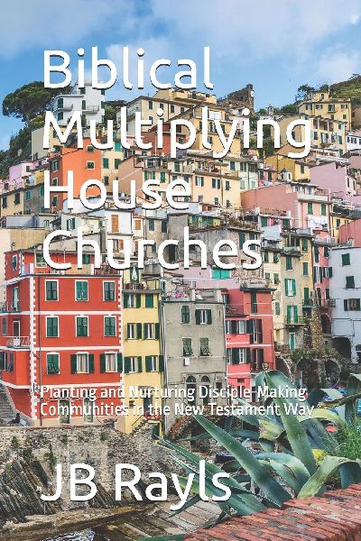 Biblical Multiplying House Churches: Planting and Nurturing Disciple-Making Communities in the New Testament Way
