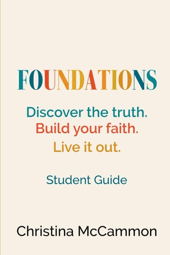 Foundations - Discover the Truth. Build Your Faith. Live it Out. Student Guide